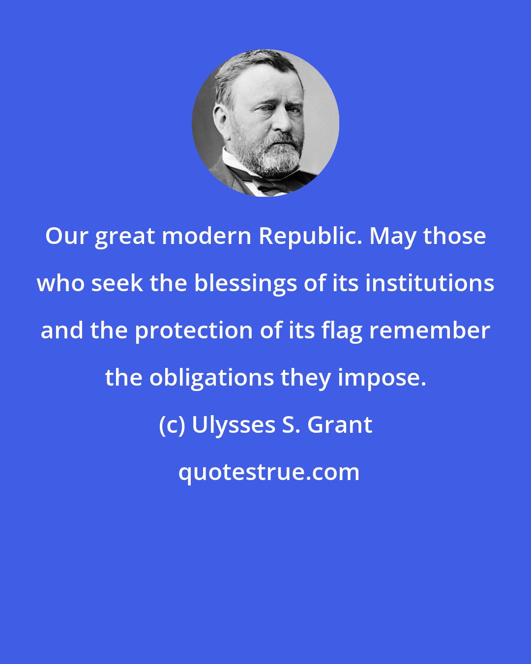 Ulysses S. Grant: Our great modern Republic. May those who seek the blessings of its institutions and the protection of its flag remember the obligations they impose.