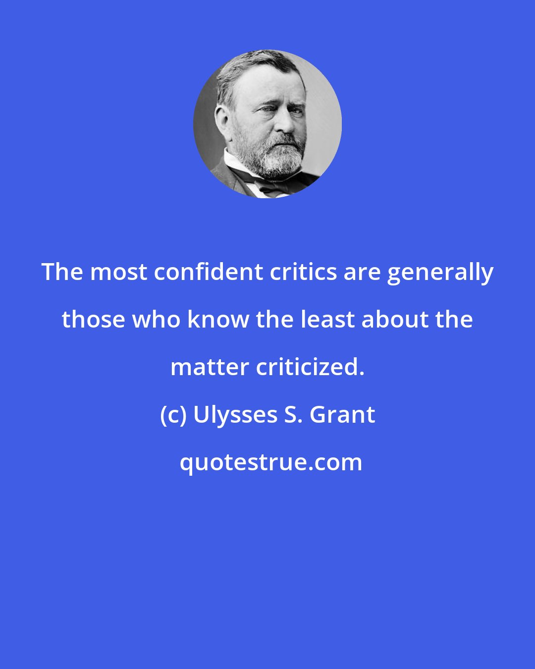 Ulysses S. Grant: The most confident critics are generally those who know the least about the matter criticized.