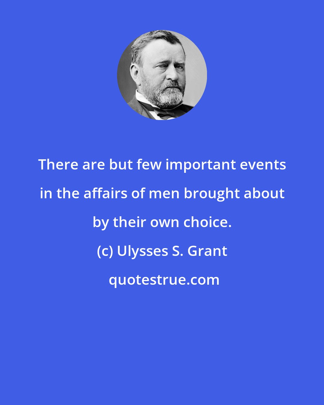 Ulysses S. Grant: There are but few important events in the affairs of men brought about by their own choice.