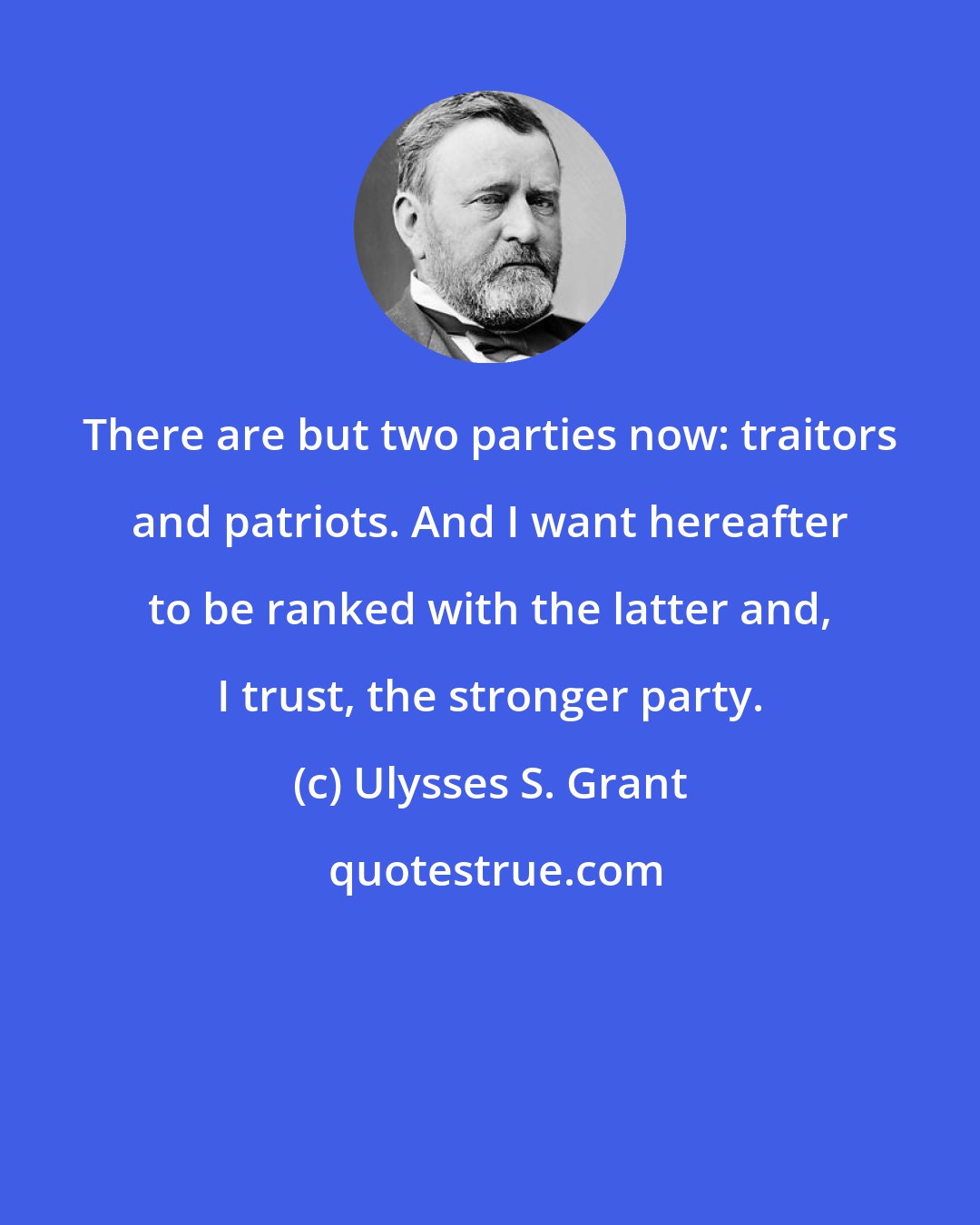 Ulysses S. Grant: There are but two parties now: traitors and patriots. And I want hereafter to be ranked with the latter and, I trust, the stronger party.