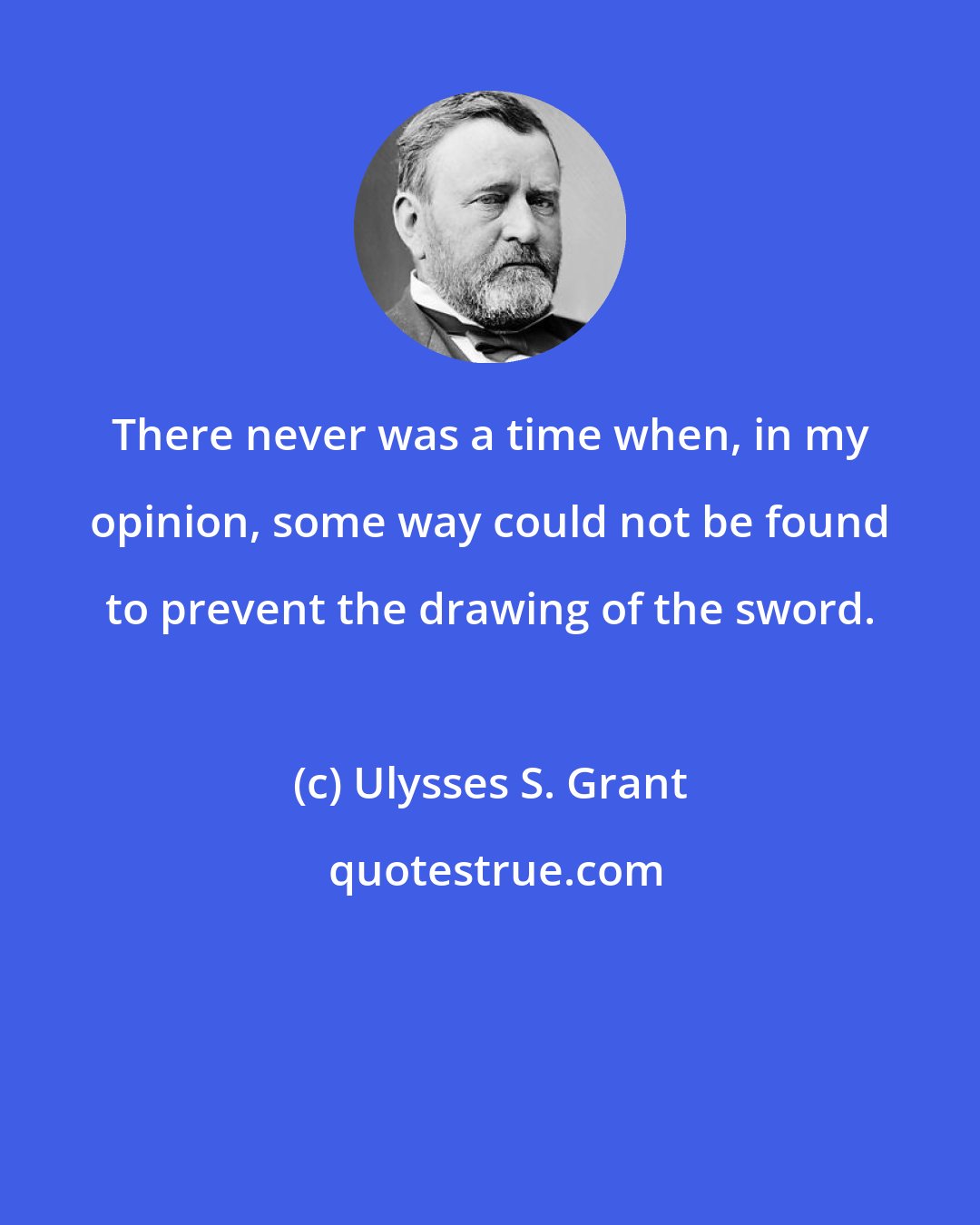 Ulysses S. Grant: There never was a time when, in my opinion, some way could not be found to prevent the drawing of the sword.