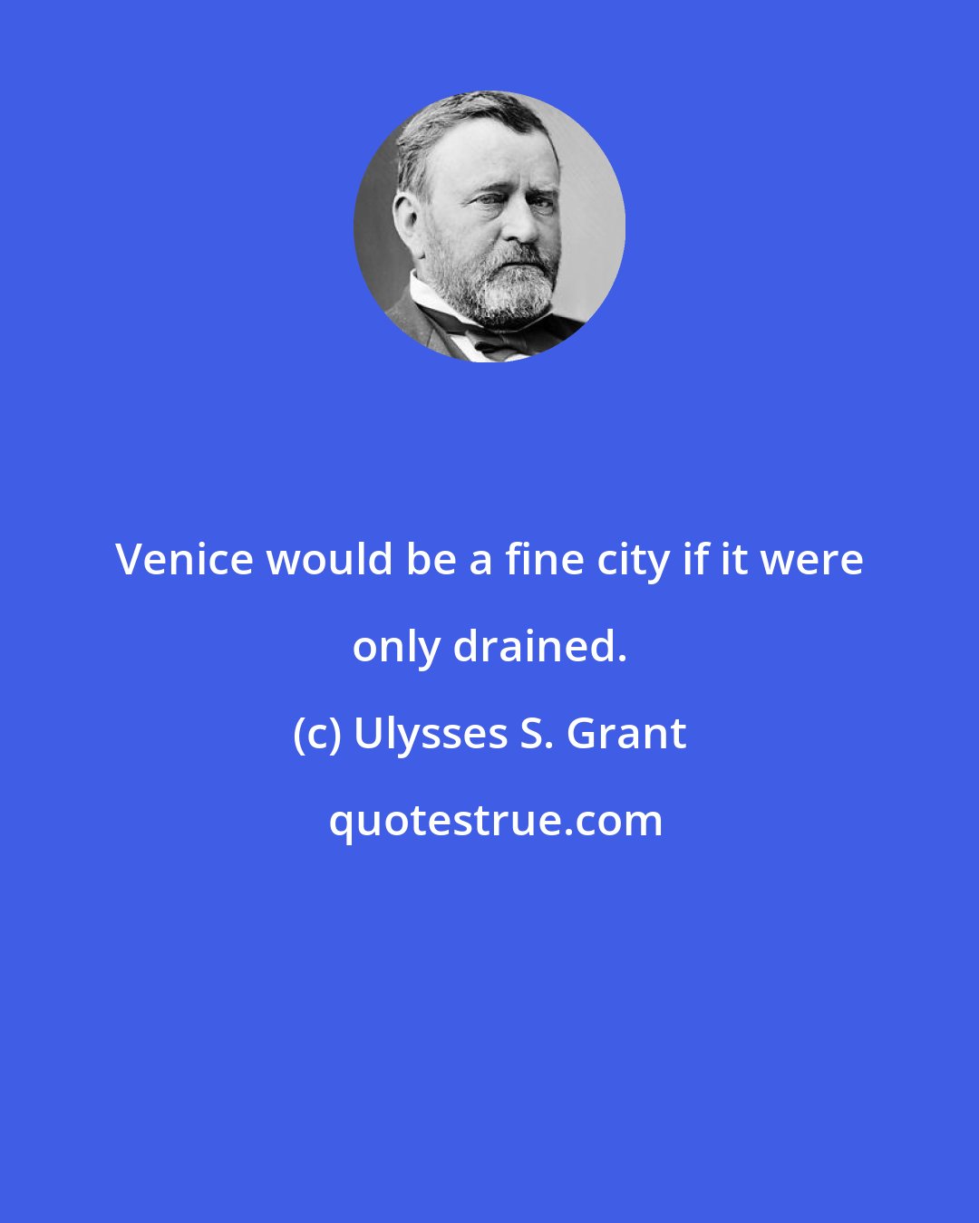 Ulysses S. Grant: Venice would be a fine city if it were only drained.