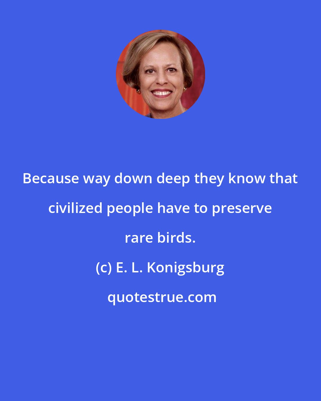 E. L. Konigsburg: Because way down deep they know that civilized people have to preserve rare birds.