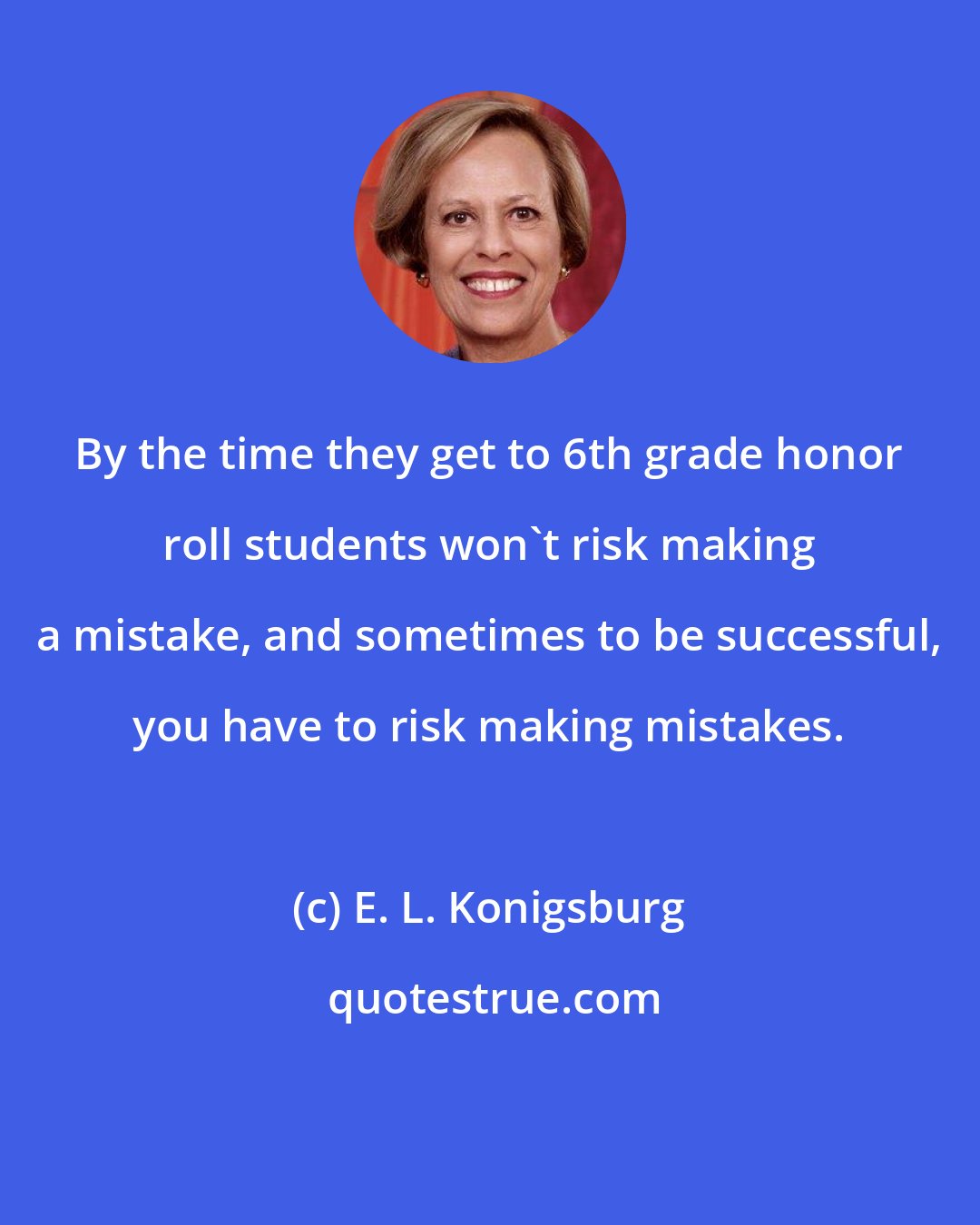 E. L. Konigsburg: By the time they get to 6th grade honor roll students won't risk making a mistake, and sometimes to be successful, you have to risk making mistakes.