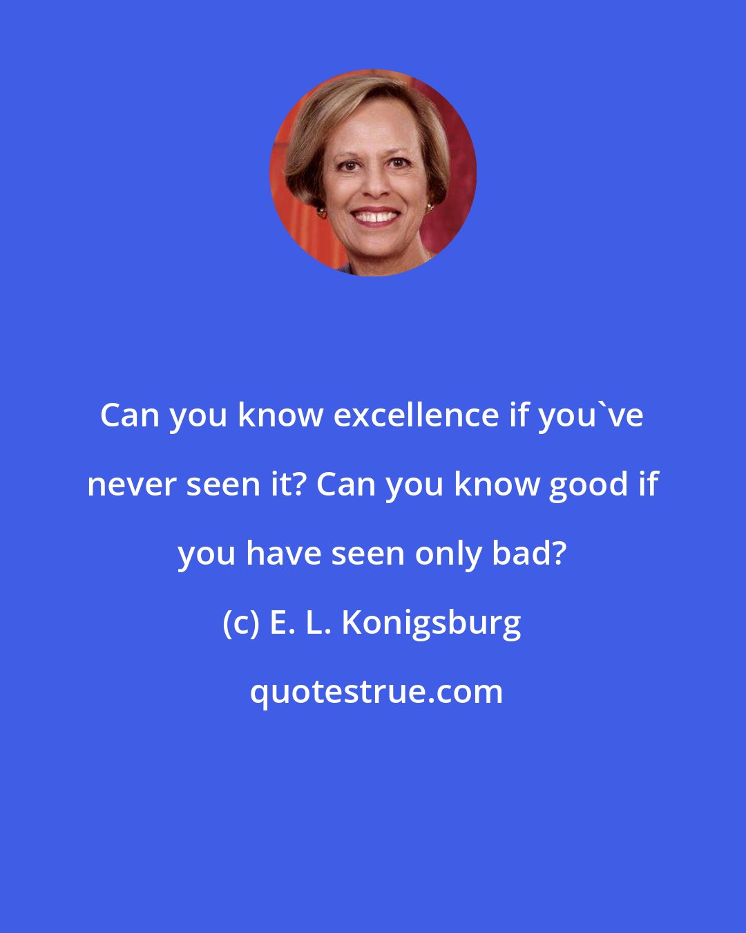 E. L. Konigsburg: Can you know excellence if you've never seen it? Can you know good if you have seen only bad?