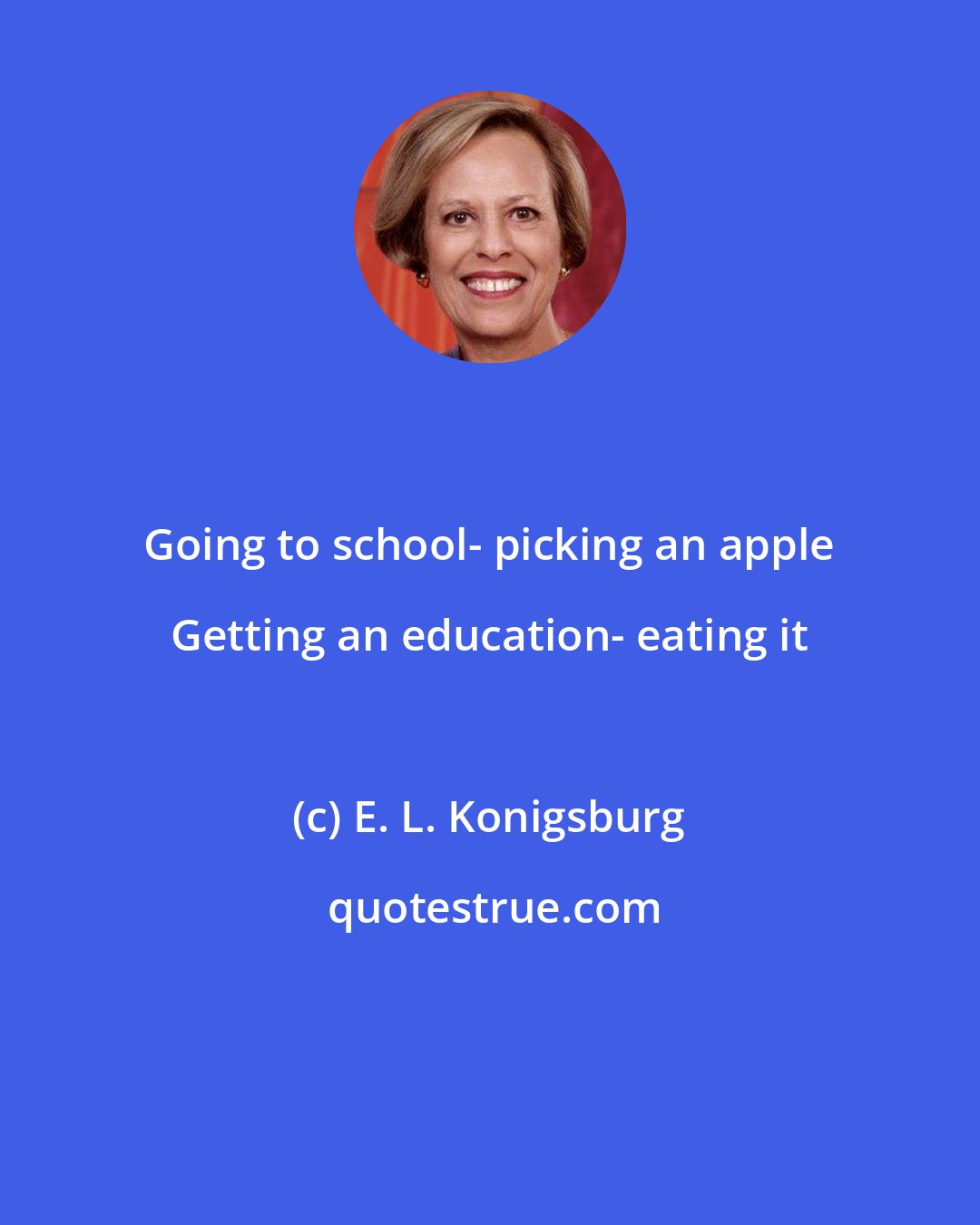 E. L. Konigsburg: Going to school- picking an apple Getting an education- eating it