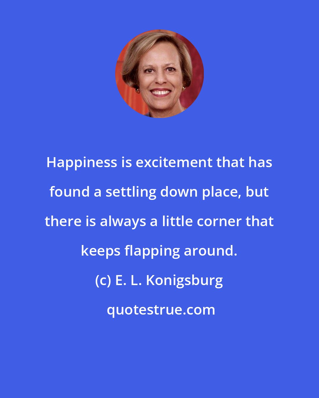 E. L. Konigsburg: Happiness is excitement that has found a settling down place, but there is always a little corner that keeps flapping around.