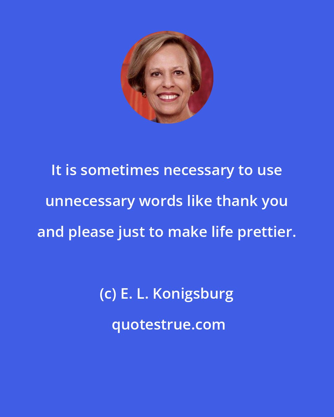 E. L. Konigsburg: It is sometimes necessary to use unnecessary words like thank you and please just to make life prettier.