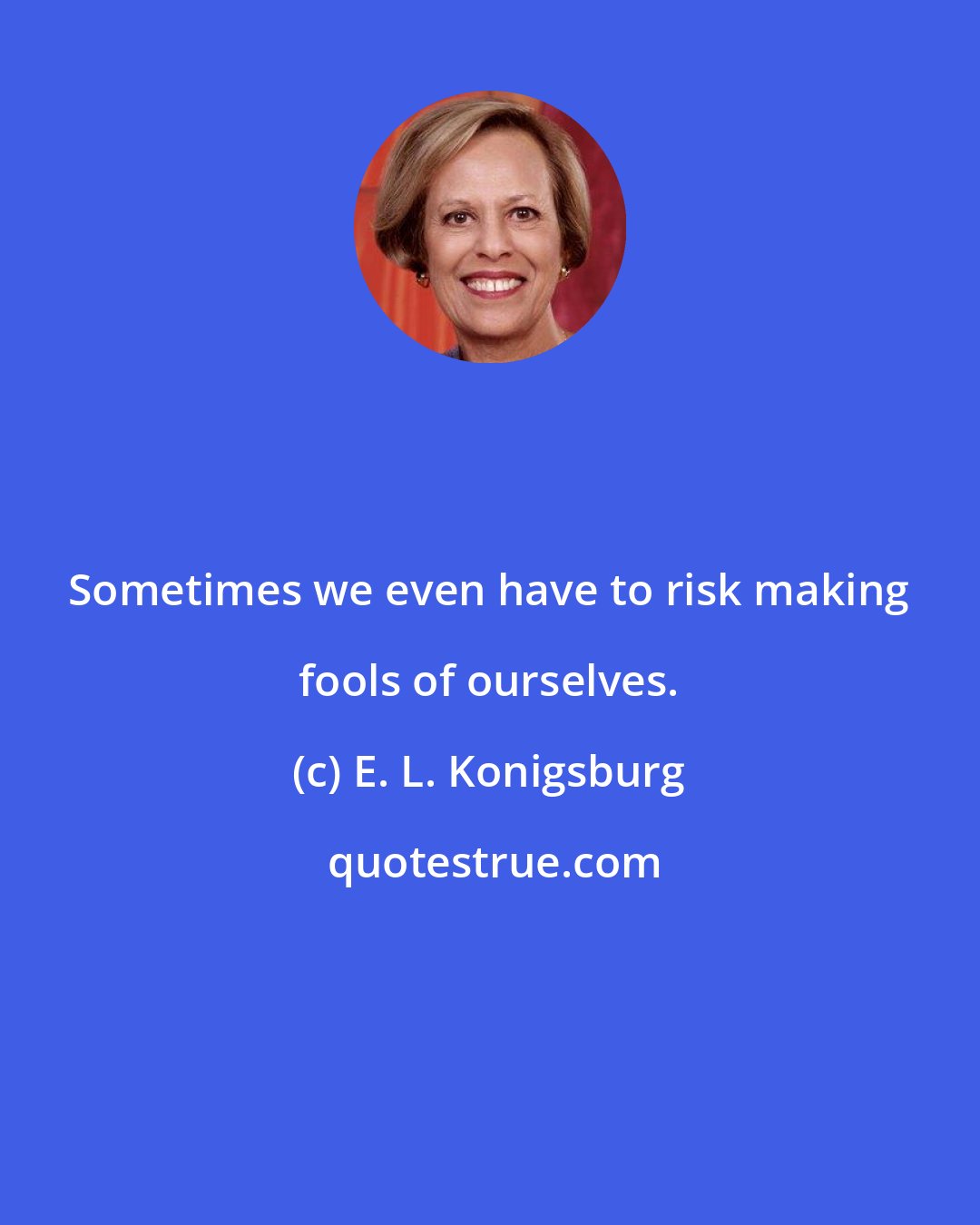 E. L. Konigsburg: Sometimes we even have to risk making fools of ourselves.