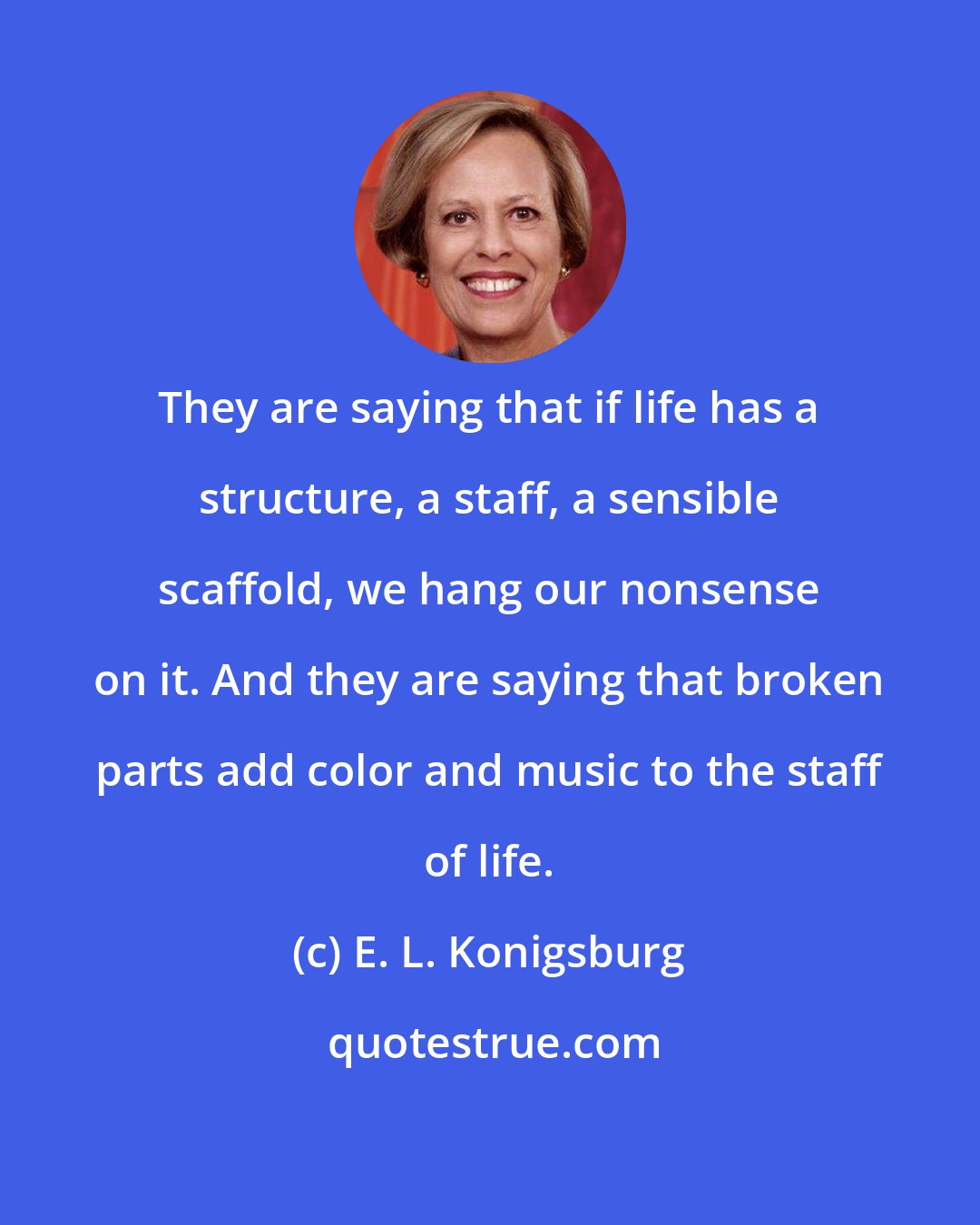 E. L. Konigsburg: They are saying that if life has a structure, a staff, a sensible scaffold, we hang our nonsense on it. And they are saying that broken parts add color and music to the staff of life.