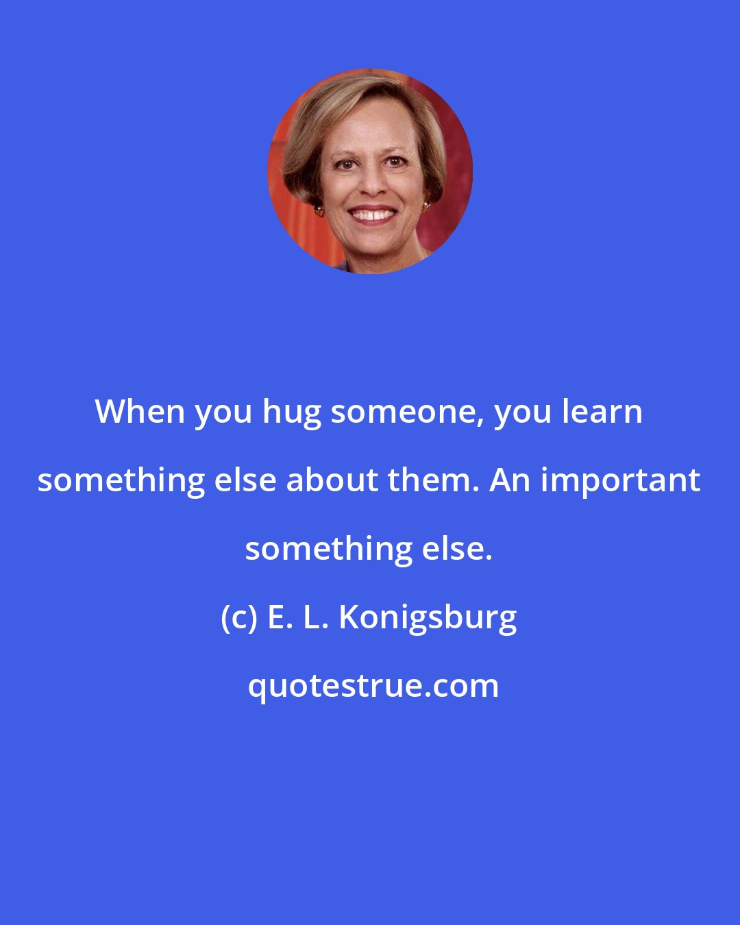 E. L. Konigsburg: When you hug someone, you learn something else about them. An important something else.