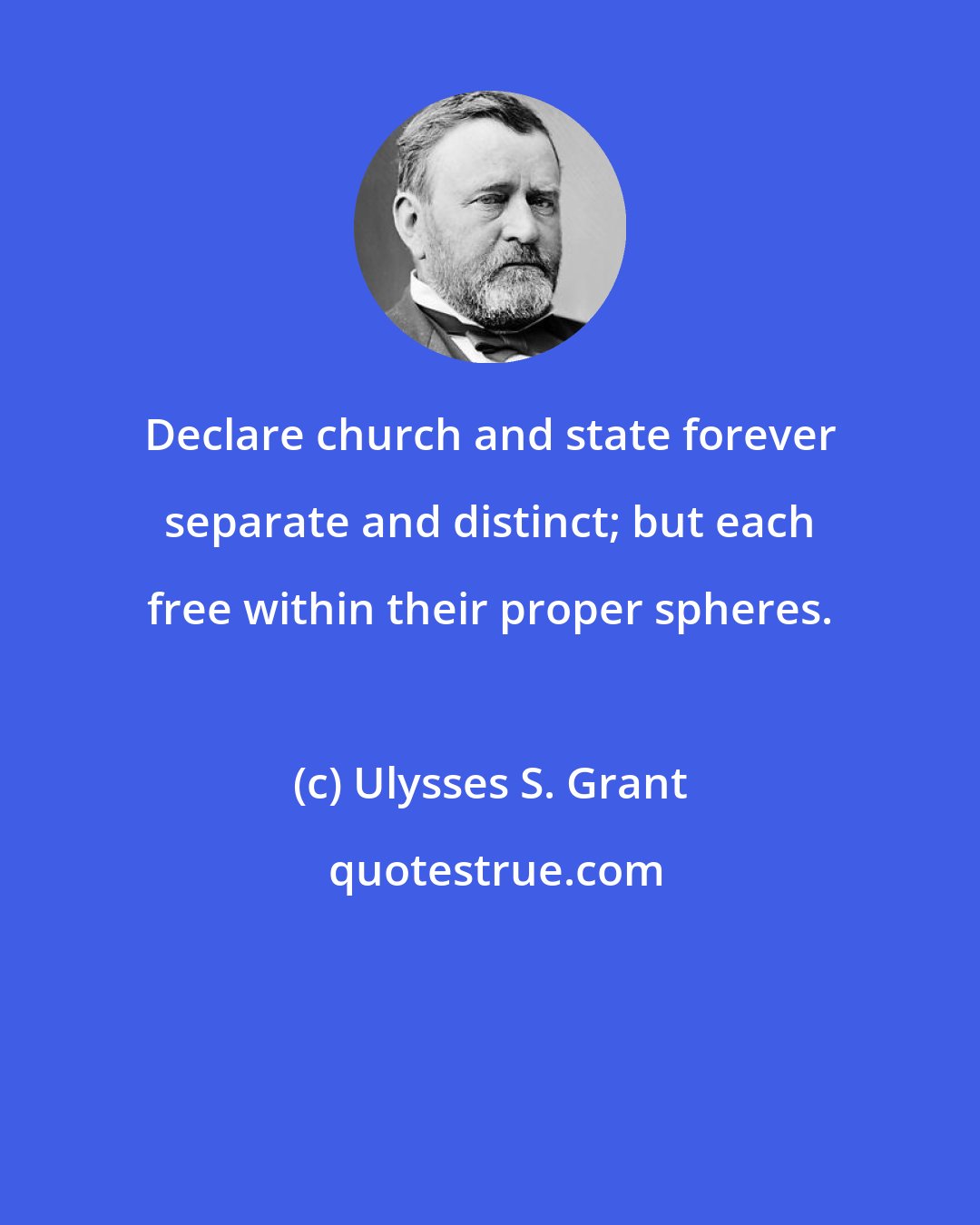 Ulysses S. Grant: Declare church and state forever separate and distinct; but each free within their proper spheres.