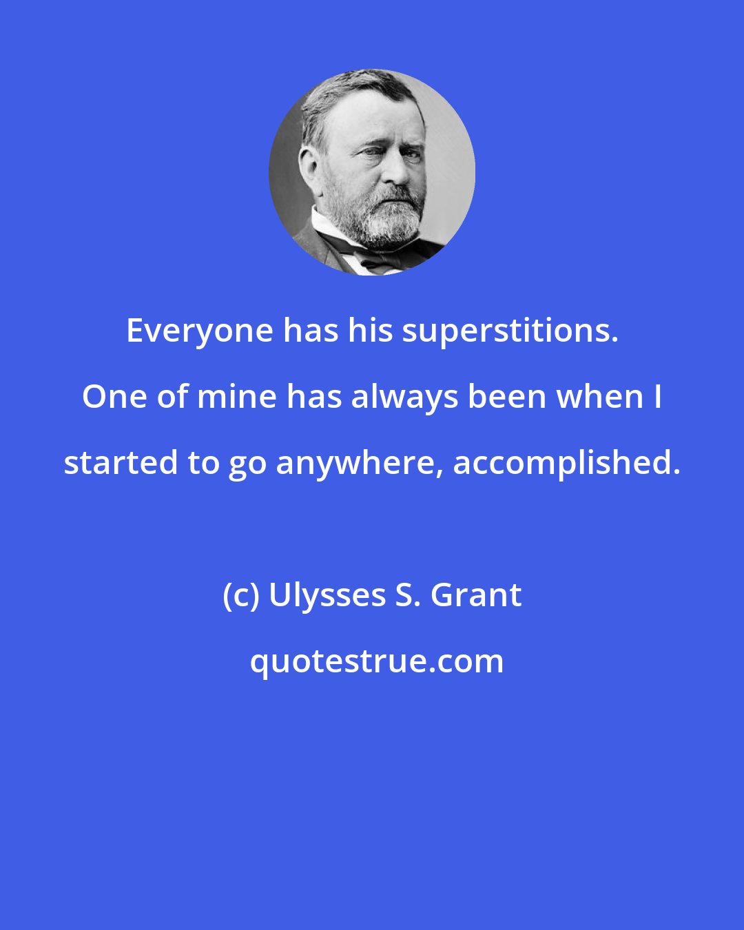 Ulysses S. Grant: Everyone has his superstitions. One of mine has always been when I started to go anywhere, accomplished.