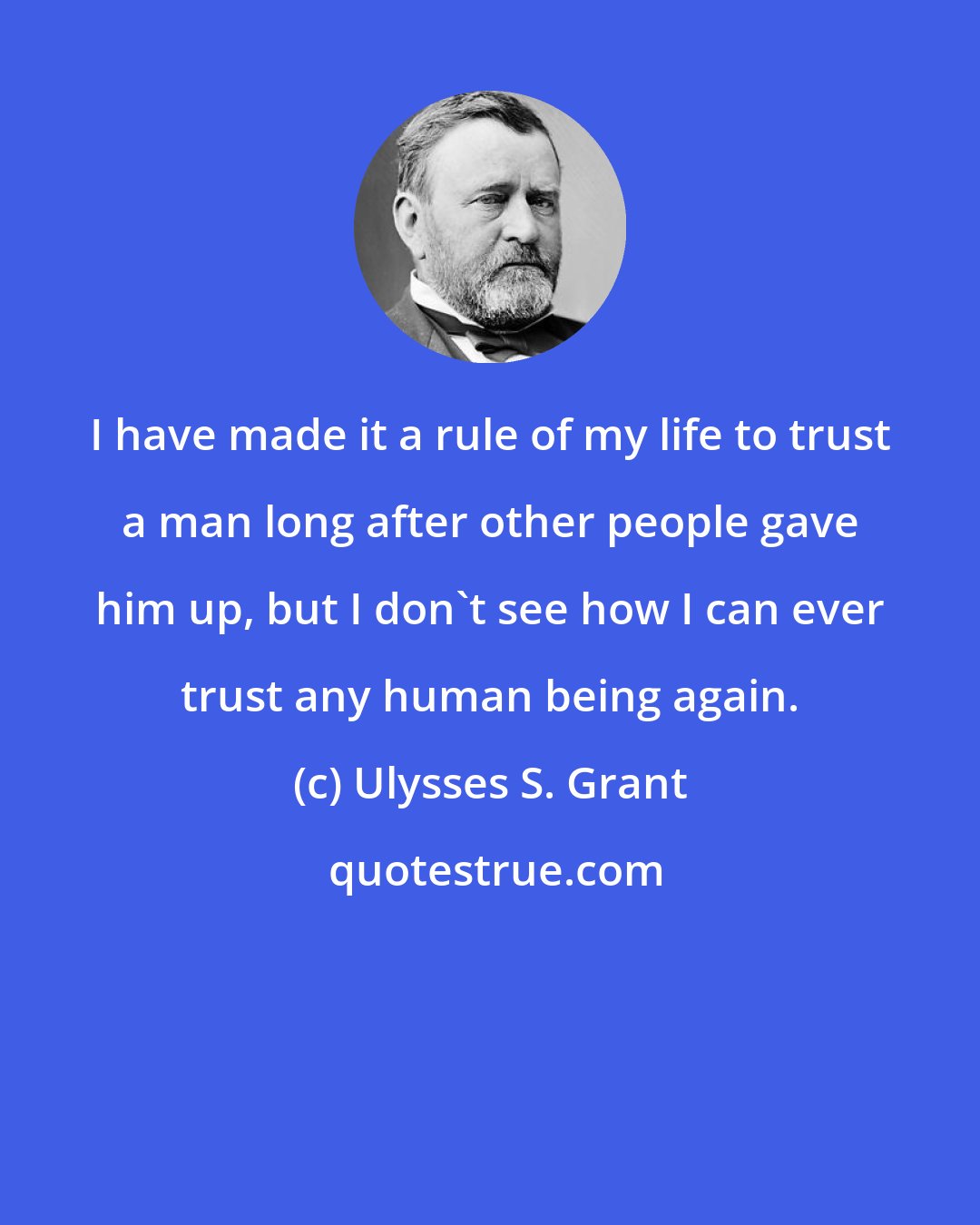 Ulysses S. Grant: I have made it a rule of my life to trust a man long after other people gave him up, but I don't see how I can ever trust any human being again.