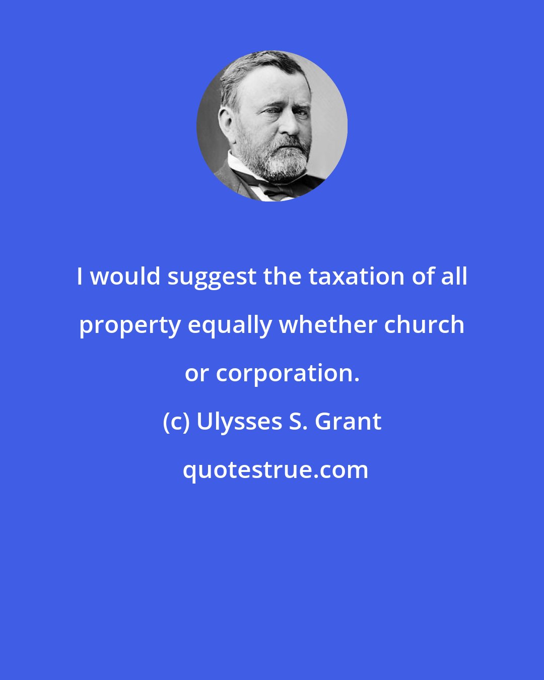 Ulysses S. Grant: I would suggest the taxation of all property equally whether church or corporation.