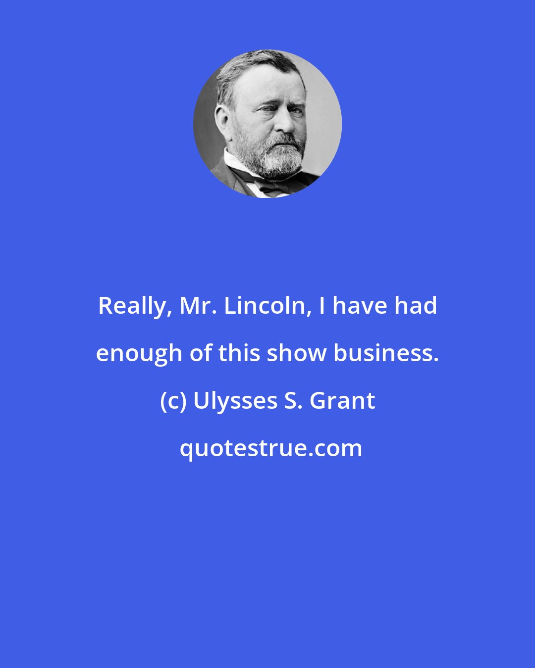 Ulysses S. Grant: Really, Mr. Lincoln, I have had enough of this show business.