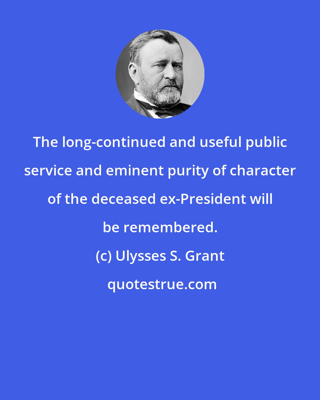 Ulysses S. Grant: The long-continued and useful public service and eminent purity of character of the deceased ex-President will be remembered.