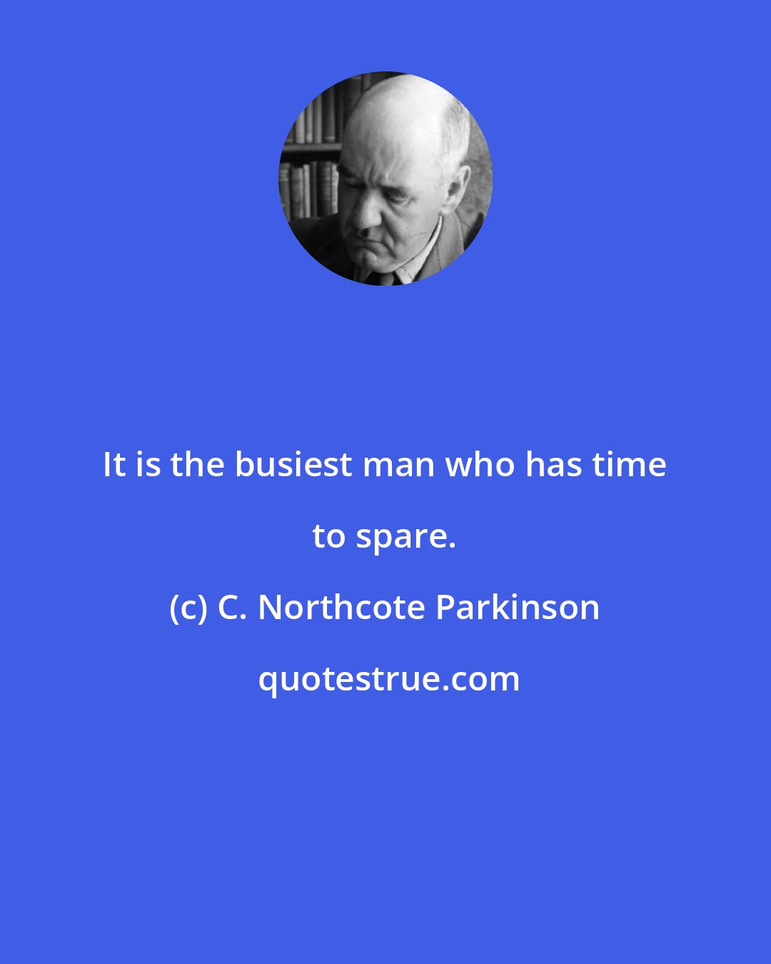 C. Northcote Parkinson: It is the busiest man who has time to spare.