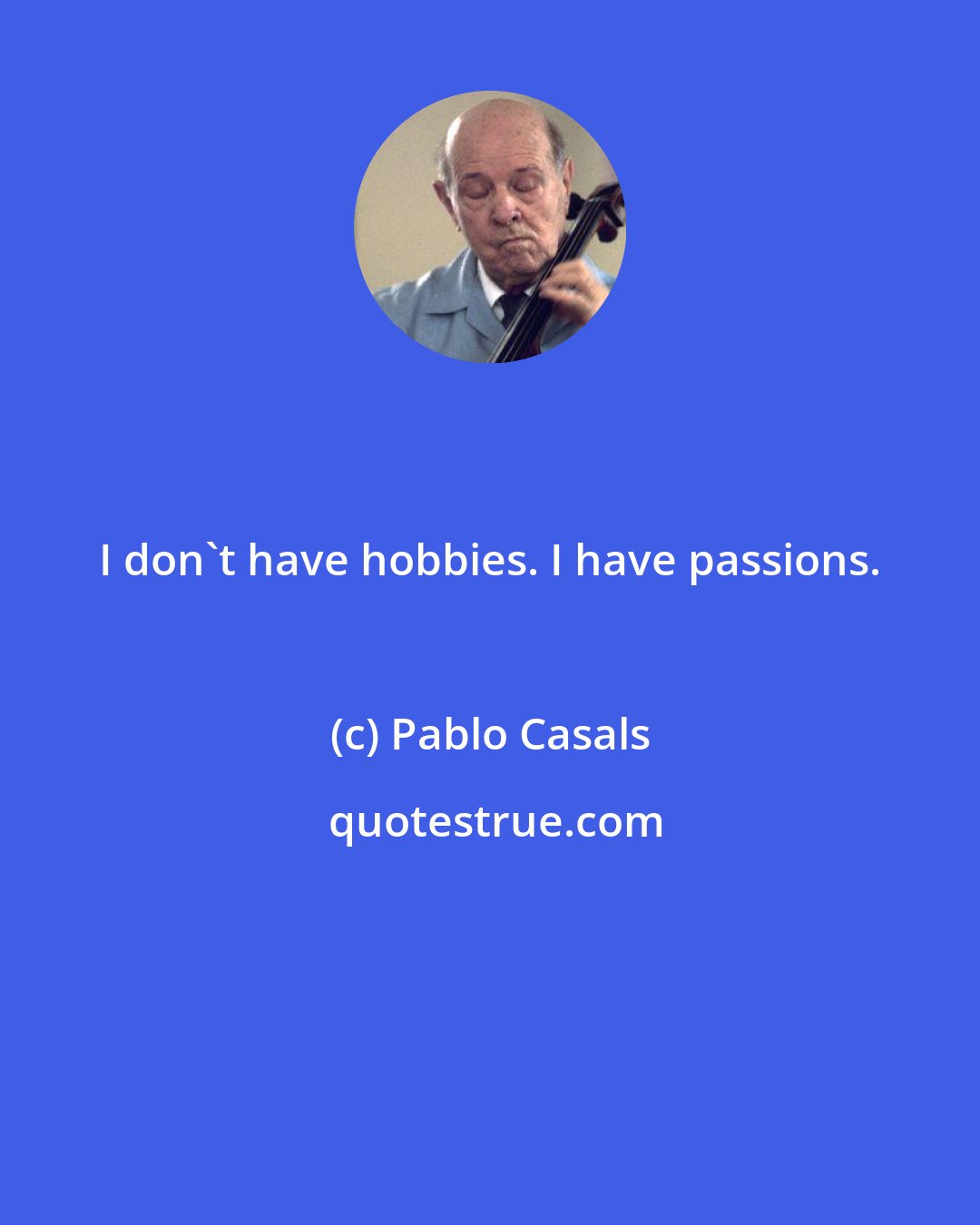 Pablo Casals: I don't have hobbies. I have passions.