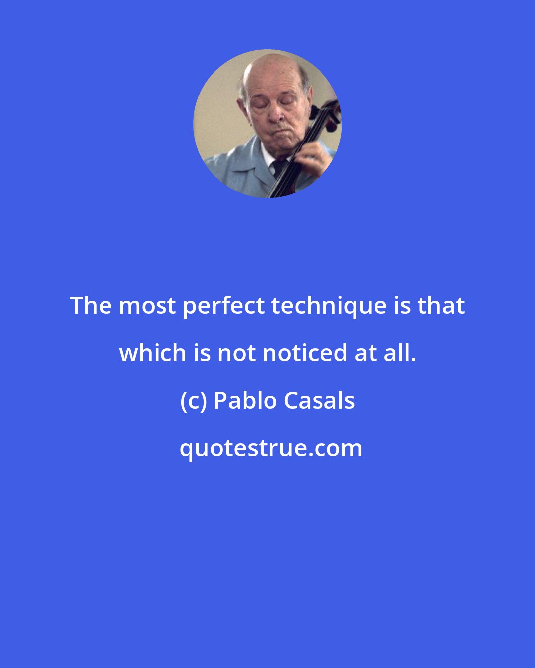 Pablo Casals: The most perfect technique is that which is not noticed at all.