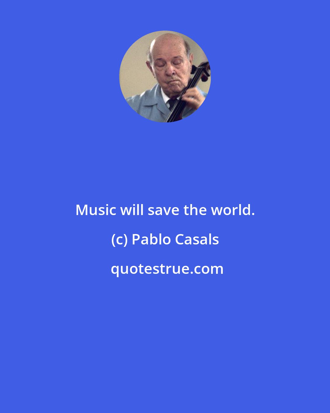 Pablo Casals: Music will save the world.