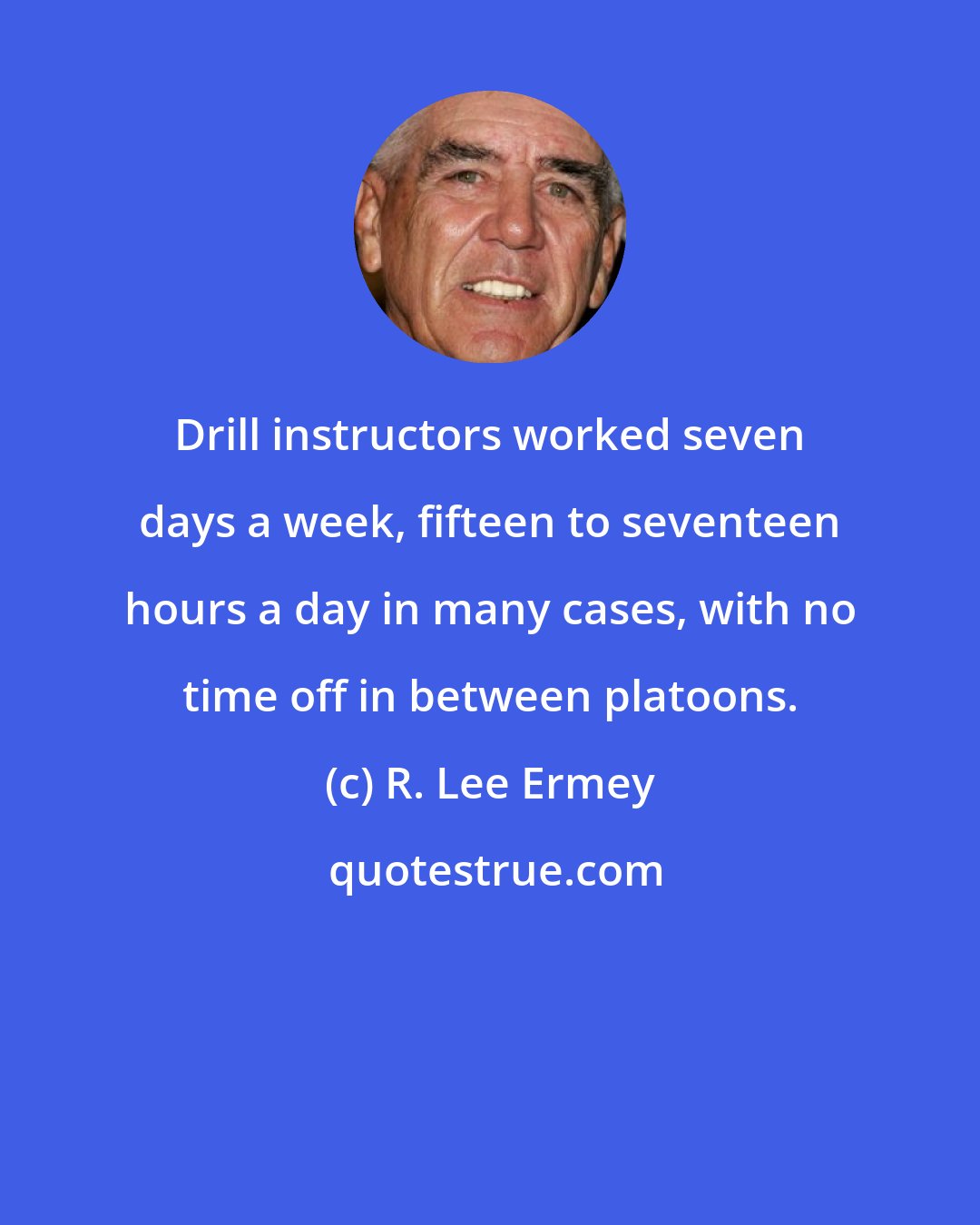 R. Lee Ermey: Drill instructors worked seven days a week, fifteen to seventeen hours a day in many cases, with no time off in between platoons.