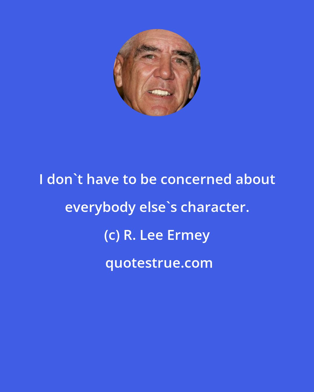 R. Lee Ermey: I don't have to be concerned about everybody else's character.