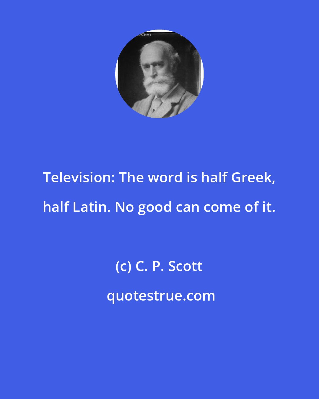 C. P. Scott: Television: The word is half Greek, half Latin. No good can come of it.