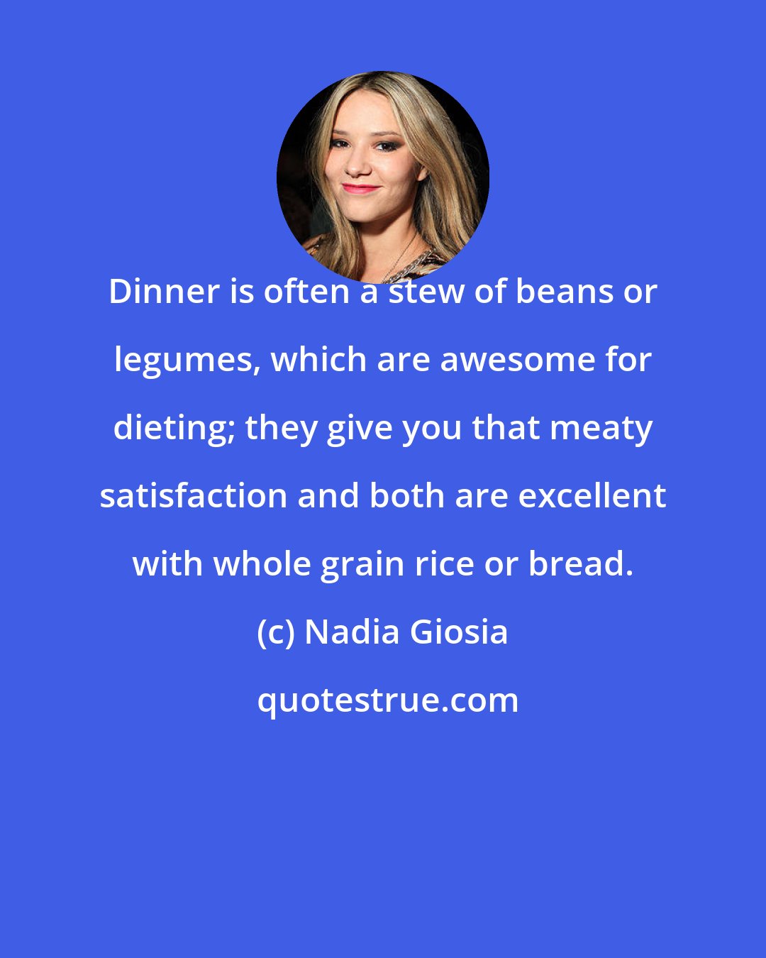 Nadia Giosia: Dinner is often a stew of beans or legumes, which are awesome for dieting; they give you that meaty satisfaction and both are excellent with whole grain rice or bread.