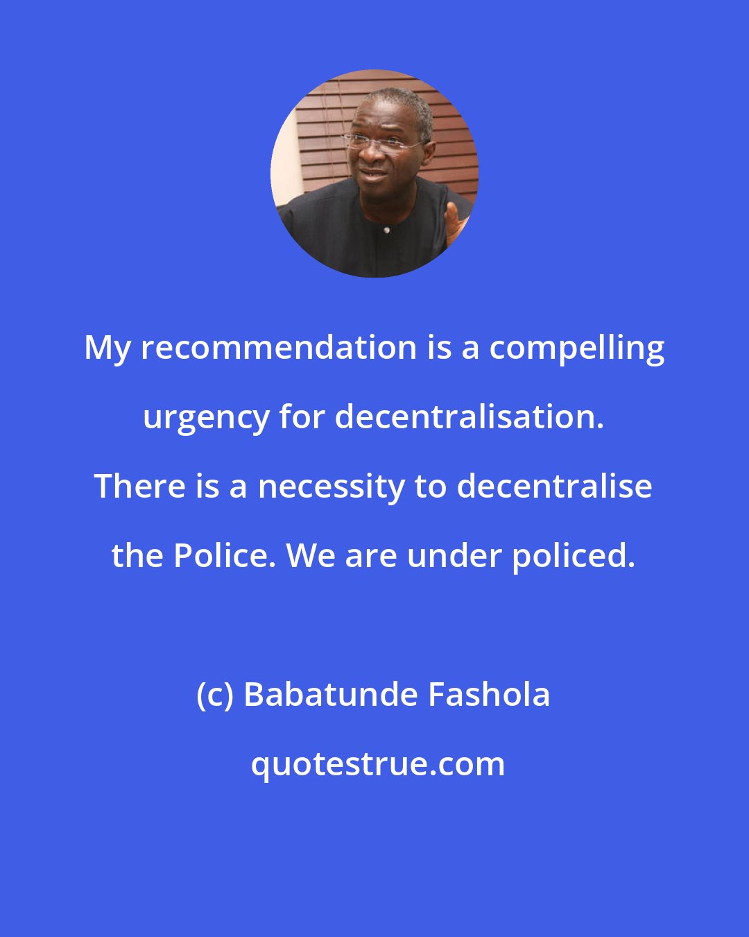 Babatunde Fashola: My recommendation is a compelling urgency for decentralisation. There is a necessity to decentralise the Police. We are under policed.