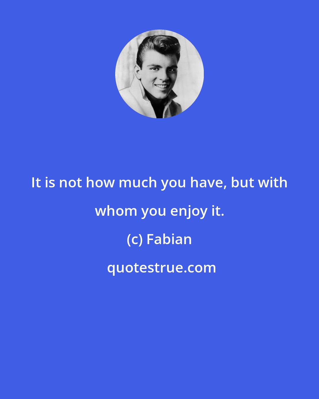 Fabian: It is not how much you have, but with whom you enjoy it.