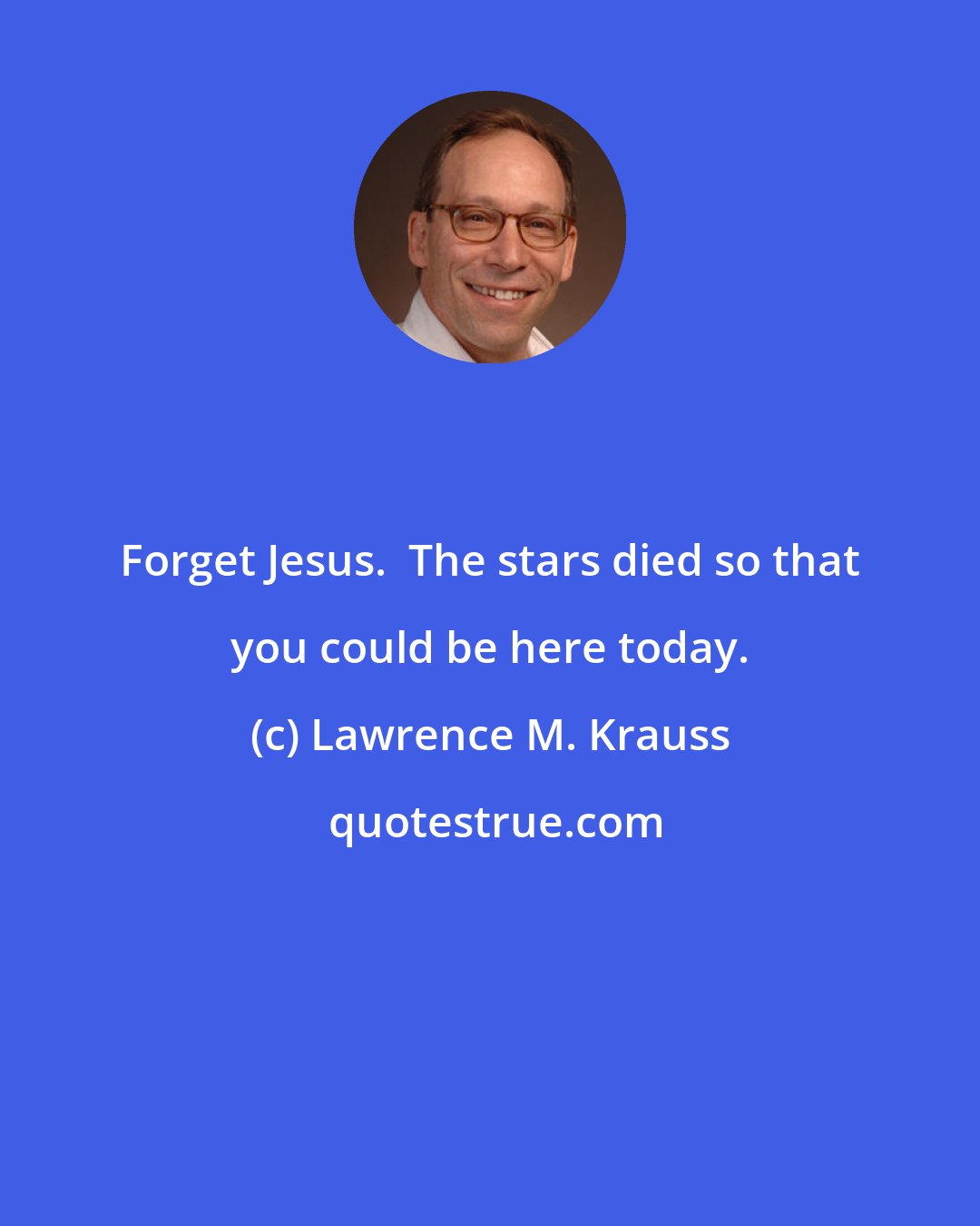 Lawrence M. Krauss: Forget Jesus.  The stars died so that you could be here today.