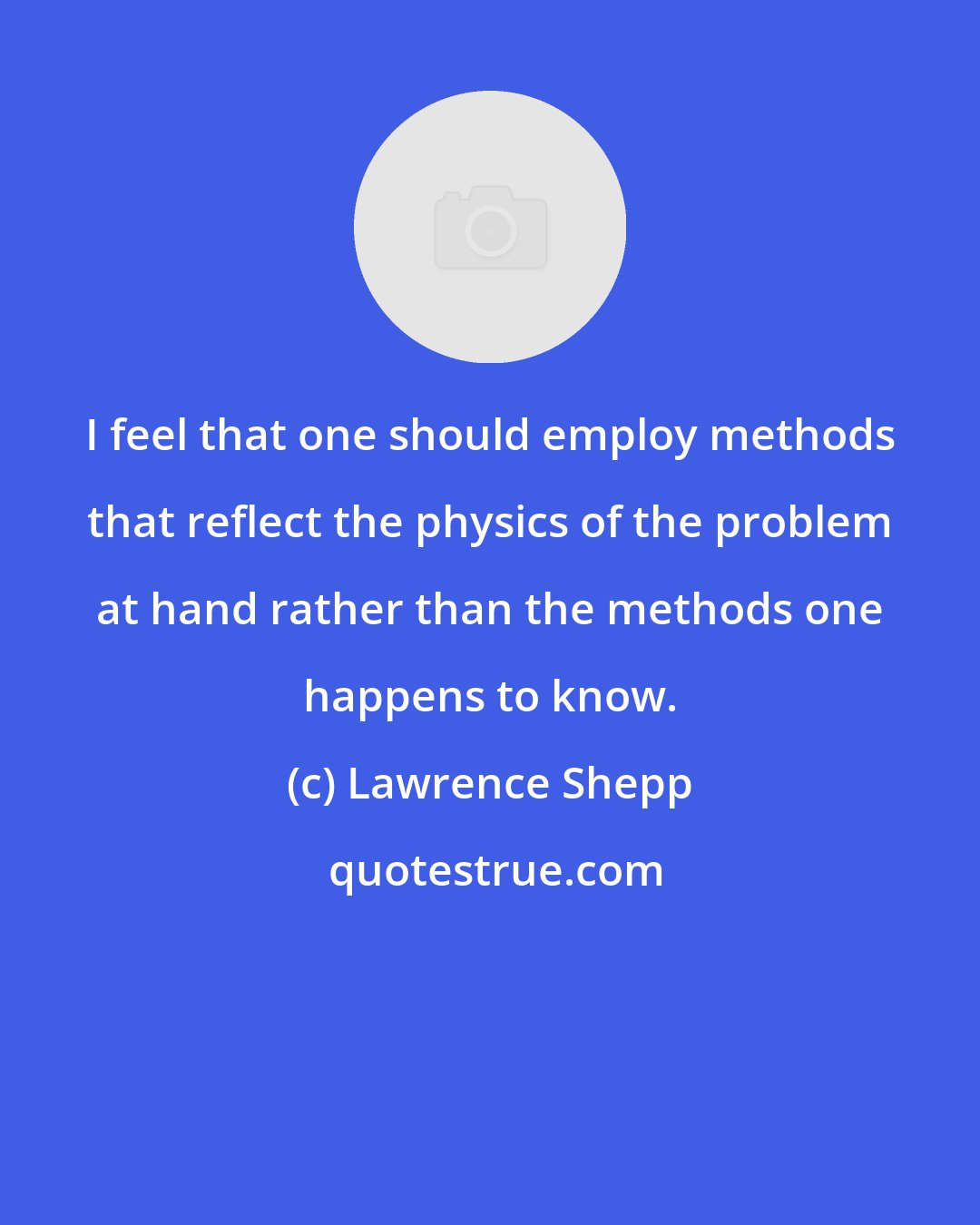 Lawrence Shepp: I feel that one should employ methods that reflect the physics of the problem at hand rather than the methods one happens to know.