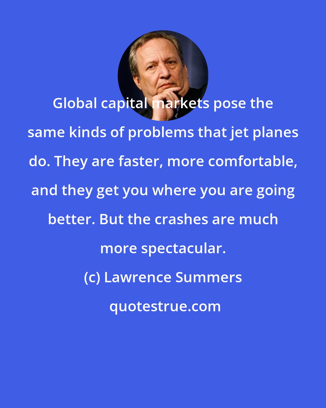 Lawrence Summers: Global capital markets pose the same kinds of problems that jet planes do. They are faster, more comfortable, and they get you where you are going better. But the crashes are much more spectacular.
