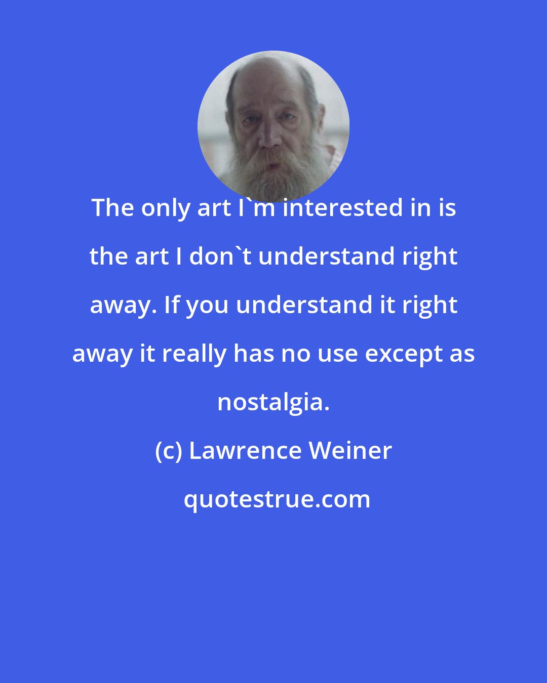 Lawrence Weiner: The only art I'm interested in is the art I don't understand right away. If you understand it right away it really has no use except as nostalgia.