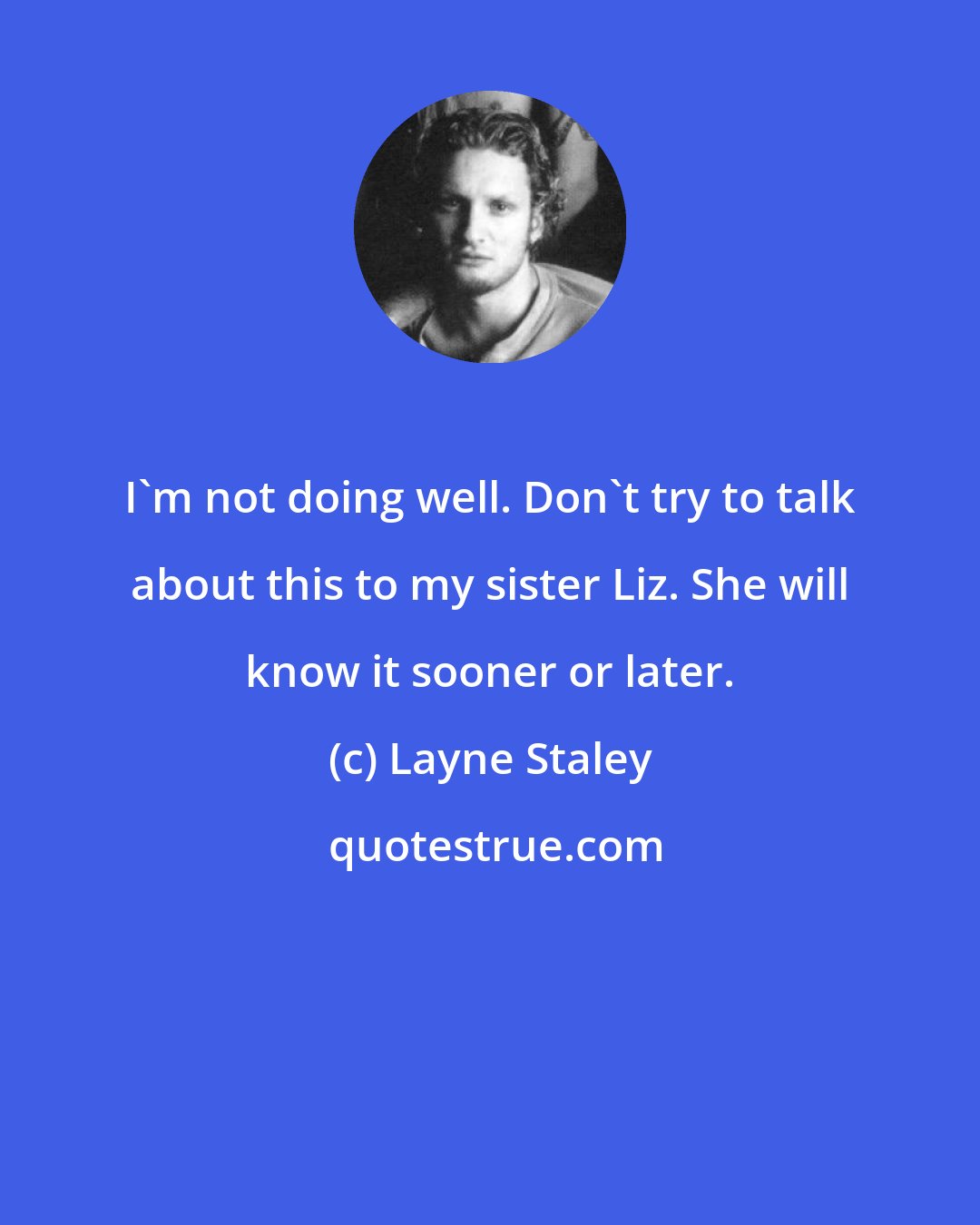Layne Staley: I'm not doing well. Don't try to talk about this to my sister Liz. She will know it sooner or later.