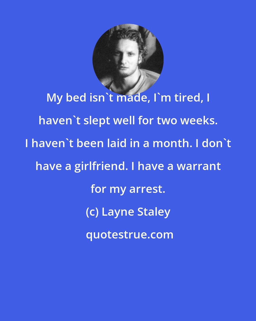 Layne Staley: My bed isn't made, I'm tired, I haven't slept well for two weeks. I haven't been laid in a month. I don't have a girlfriend. I have a warrant for my arrest.