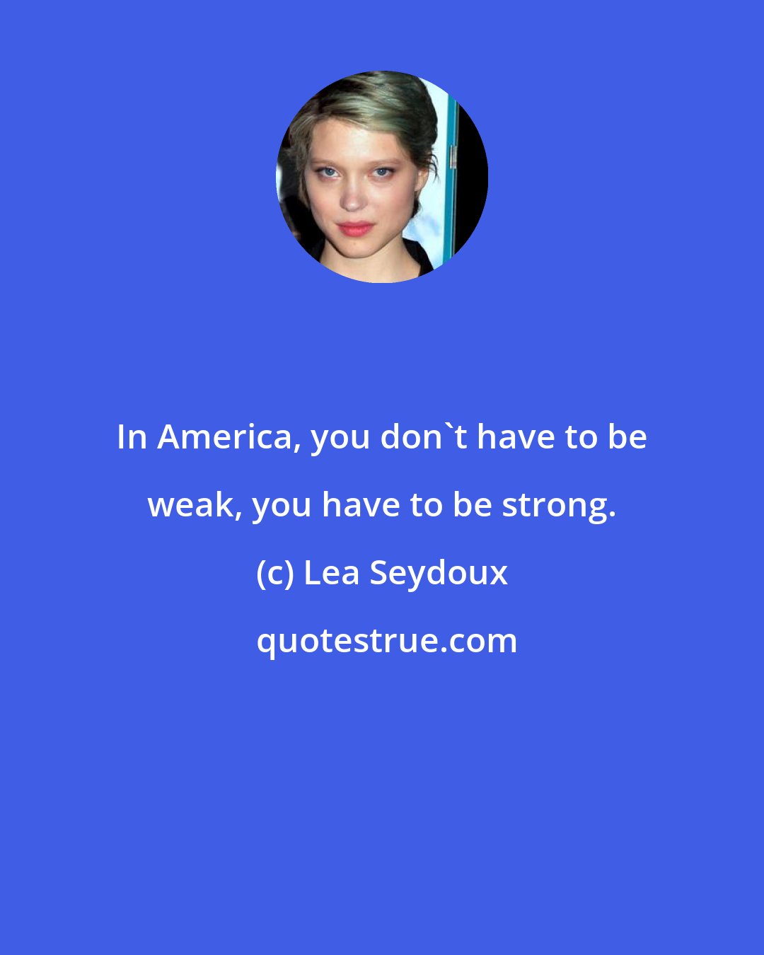 Lea Seydoux: In America, you don't have to be weak, you have to be strong.