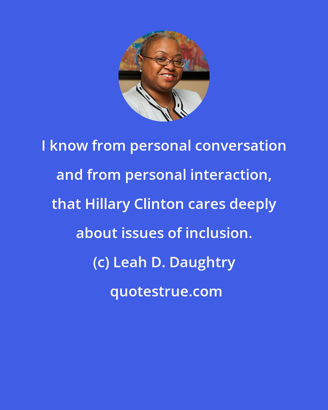 Leah D. Daughtry: I know from personal conversation and from personal interaction, that Hillary Clinton cares deeply about issues of inclusion.