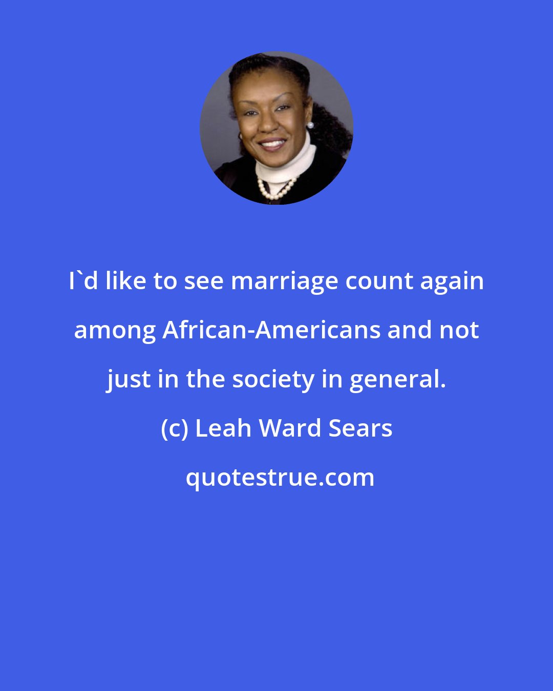 Leah Ward Sears: I'd like to see marriage count again among African-Americans and not just in the society in general.