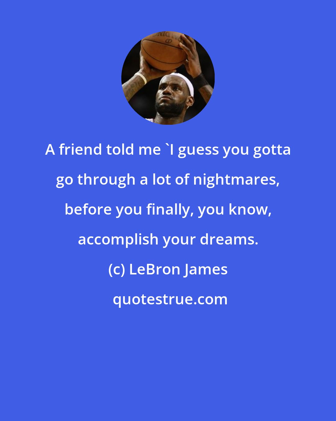 LeBron James: A friend told me 'I guess you gotta go through a lot of nightmares, before you finally, you know, accomplish your dreams.