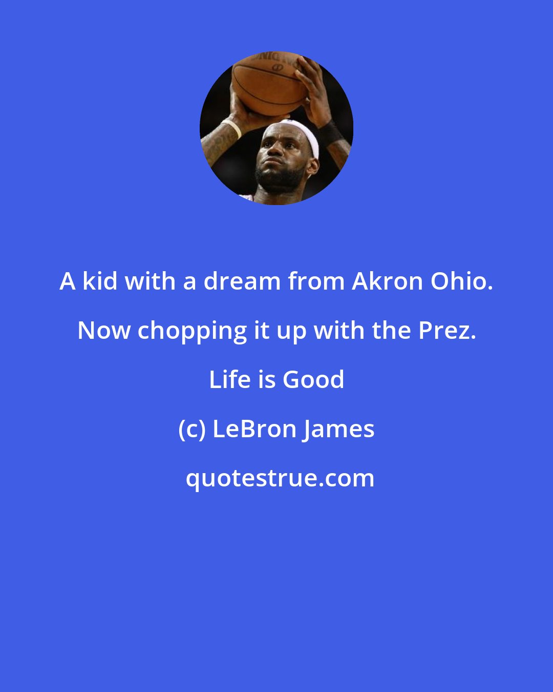 LeBron James: A kid with a dream from Akron Ohio. Now chopping it up with the Prez. Life is Good