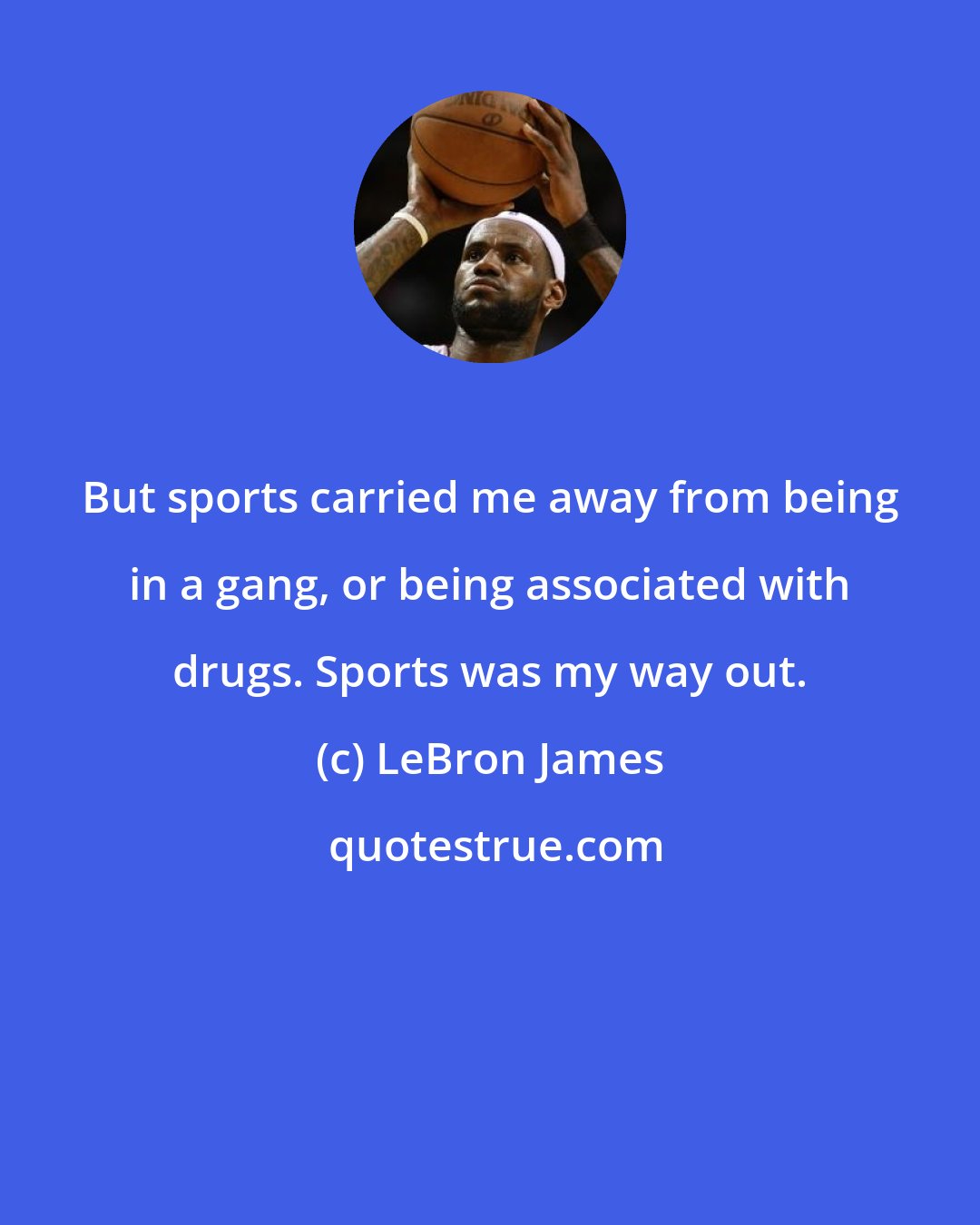 LeBron James: But sports carried me away from being in a gang, or being associated with drugs. Sports was my way out.