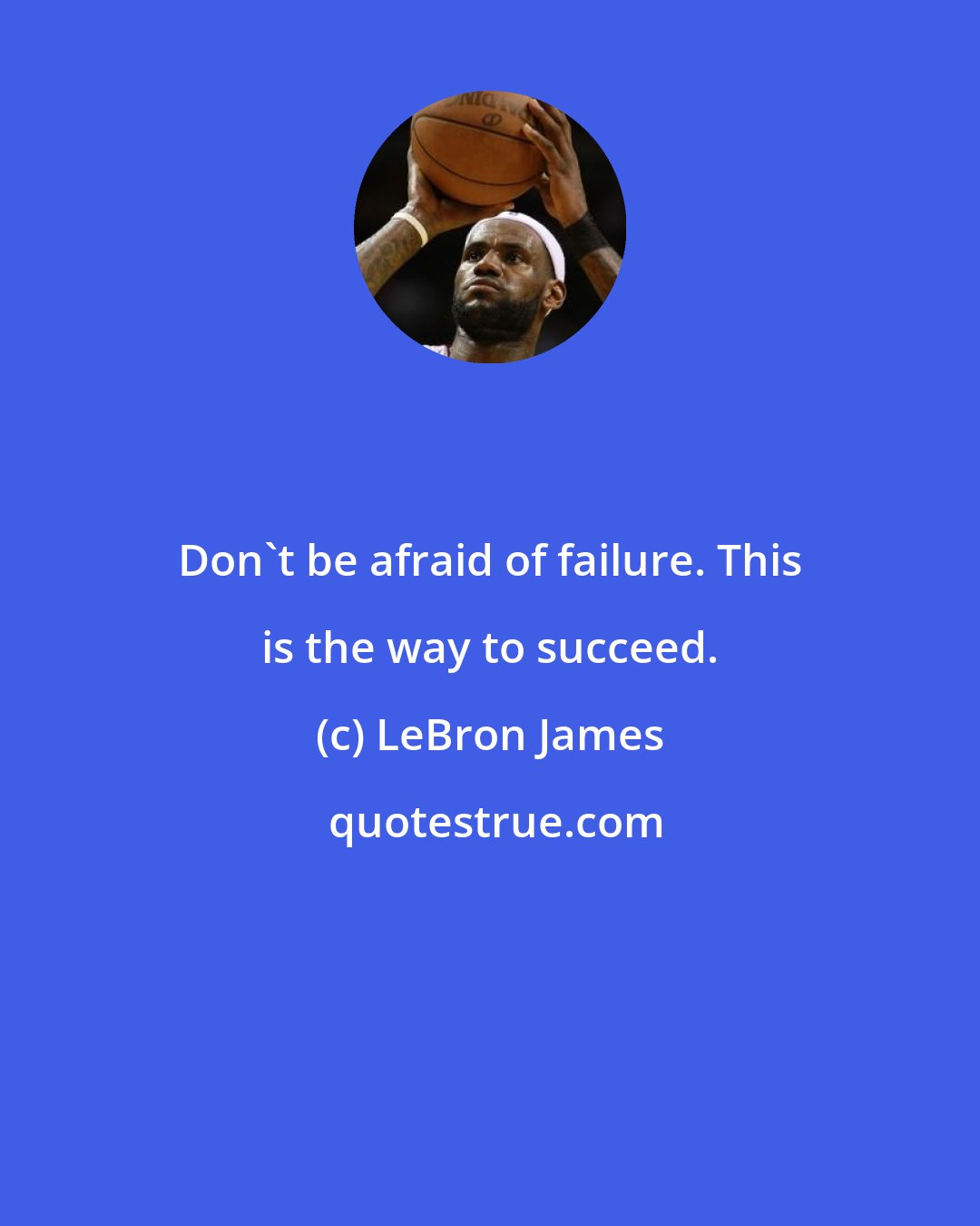 LeBron James: Don't be afraid of failure. This is the way to succeed.