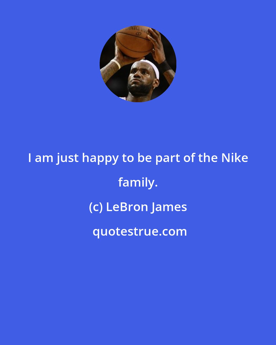 LeBron James: I am just happy to be part of the Nike family.