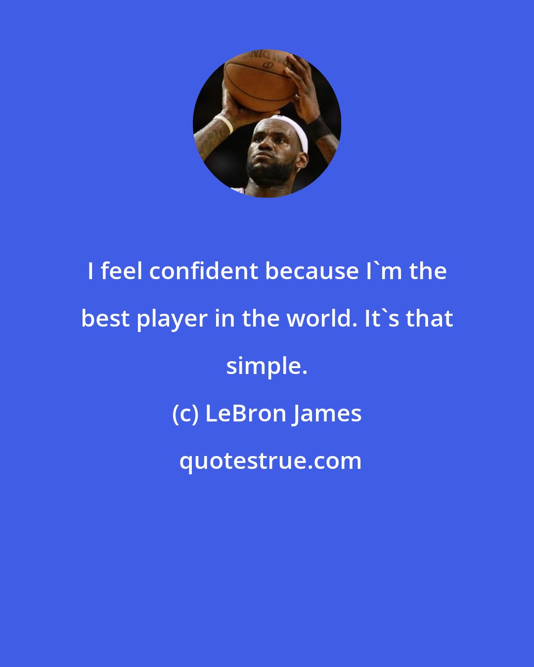 LeBron James: I feel confident because I'm the best player in the world. It's that simple.