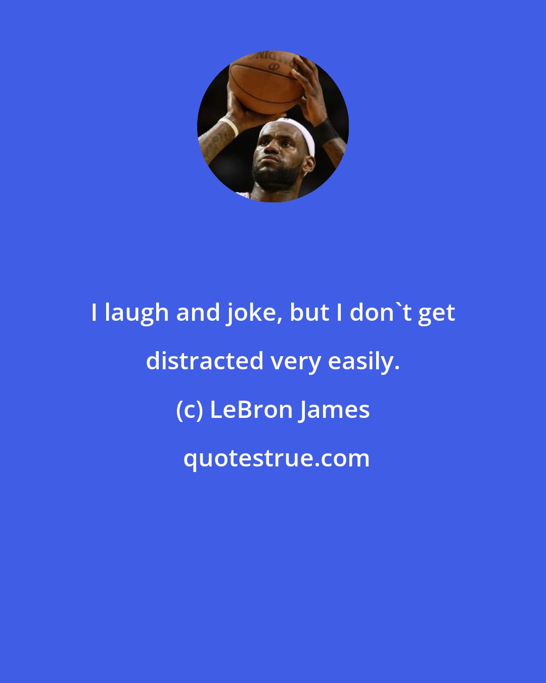 LeBron James: I laugh and joke, but I don't get distracted very easily.