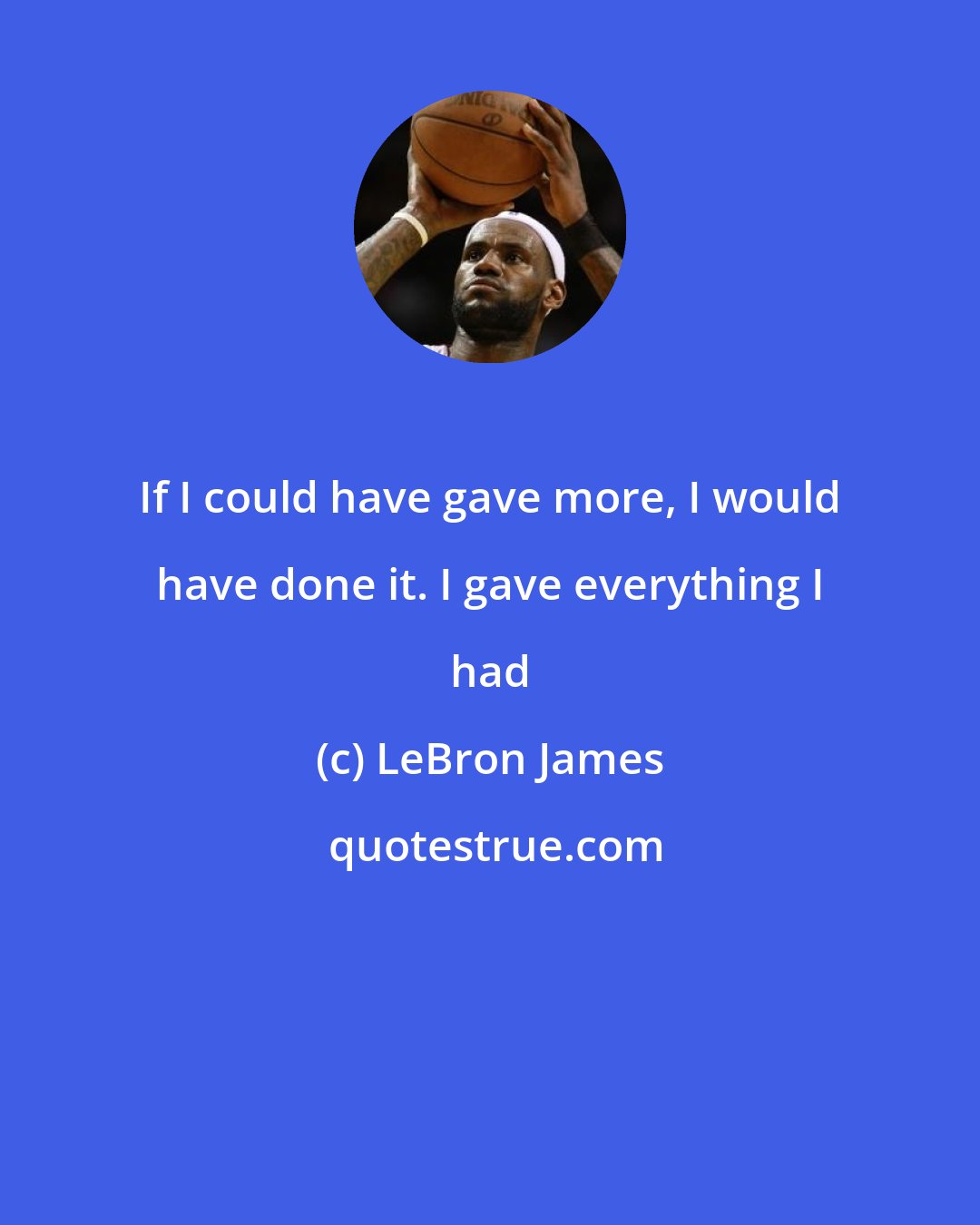 LeBron James: If I could have gave more, I would have done it. I gave everything I had