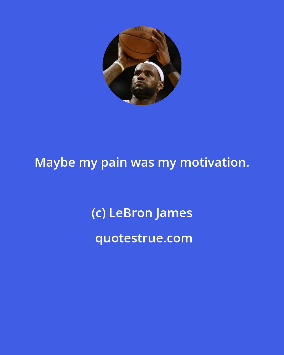 LeBron James: Maybe my pain was my motivation.