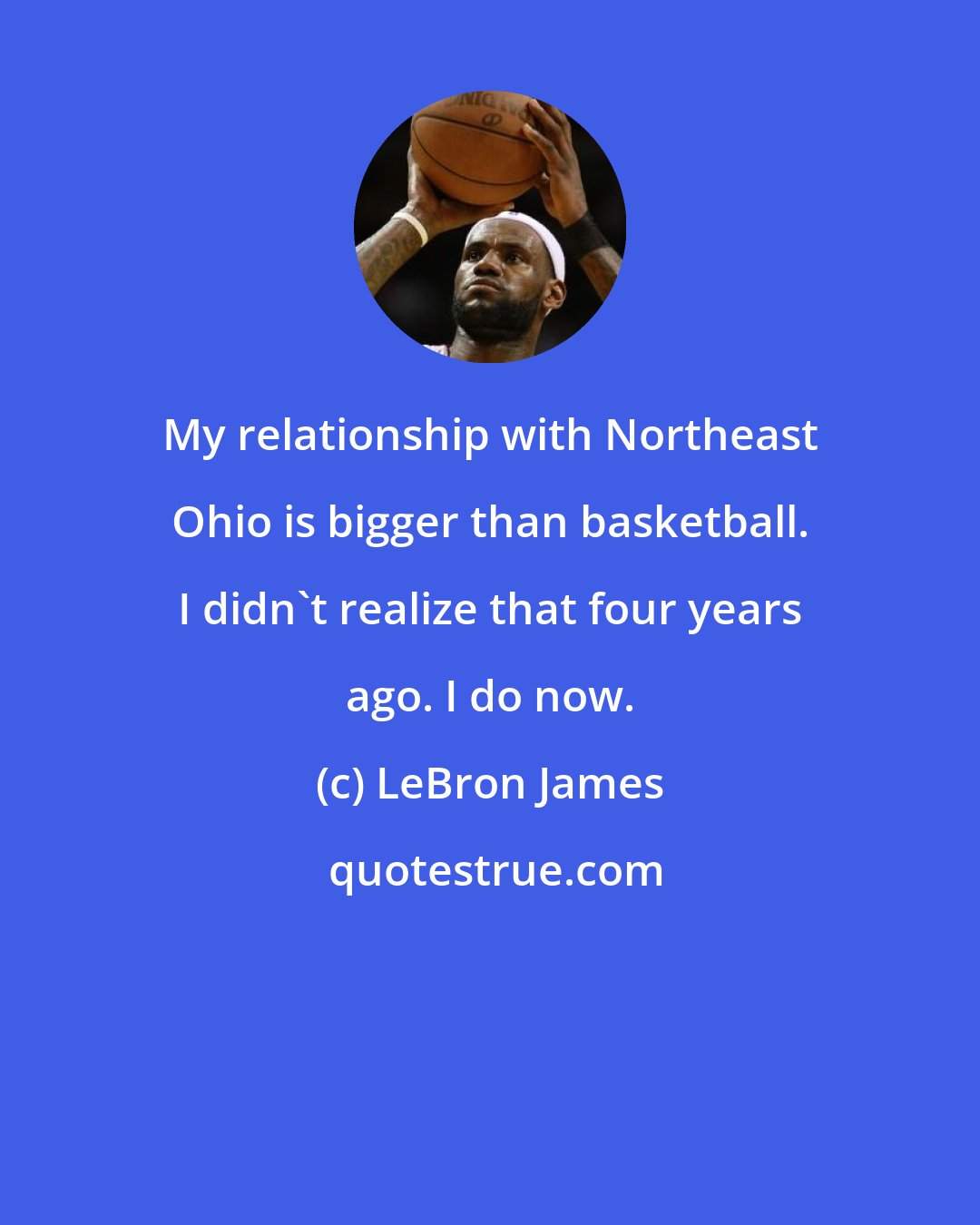 LeBron James: My relationship with Northeast Ohio is bigger than basketball. I didn't realize that four years ago. I do now.